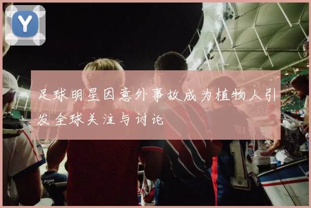 足球明星因意外事故成为植物人引发全球关注与讨论