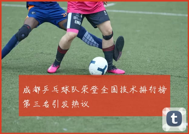 成都乒乓球队荣登全国技术排行榜第三名引发热议