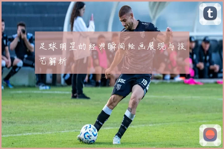 足球明星的经典瞬间绘画展现与技艺解析