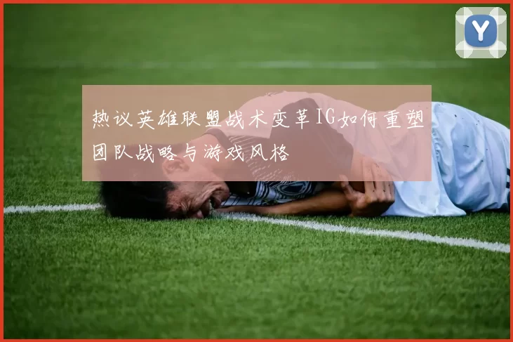 热议英雄联盟战术变革IG如何重塑团队战略与游戏风格