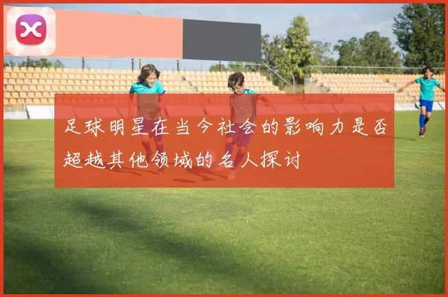 足球明星在当今社会的影响力是否超越其他领域的名人探讨