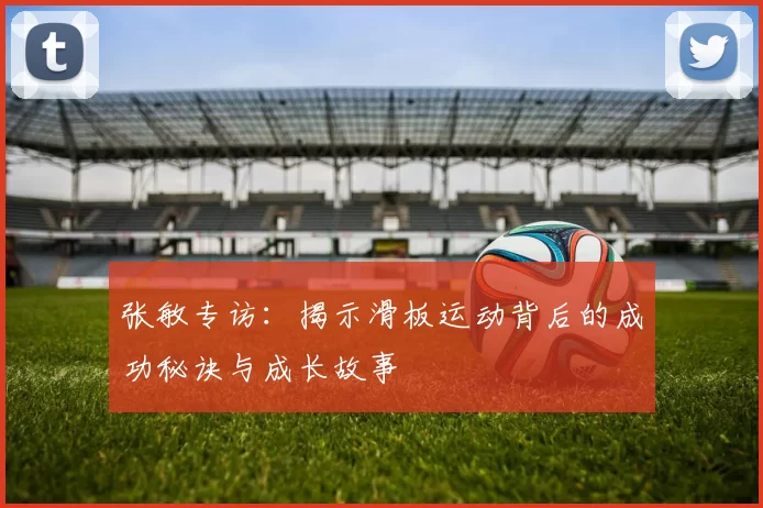 张敏专访：揭示滑板运动背后的成功秘诀与成长故事