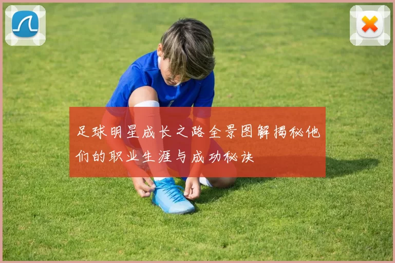 足球明星成长之路全景图解揭秘他们的职业生涯与成功秘诀