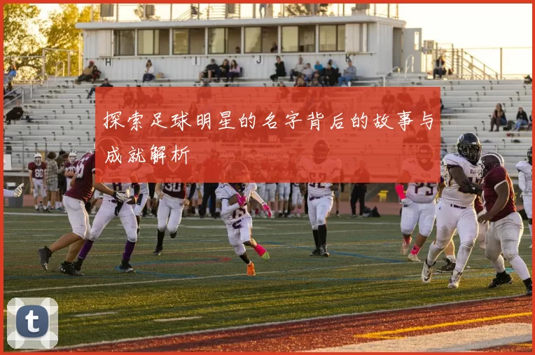 探索足球明星的名字背后的故事与成就解析