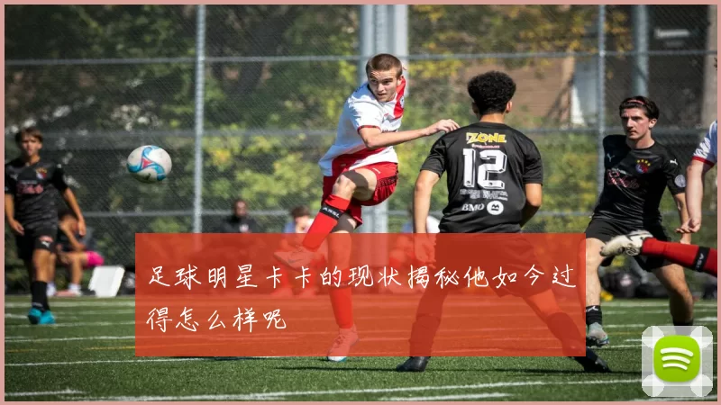 足球明星卡卡的现状揭秘他如今过得怎么样呢