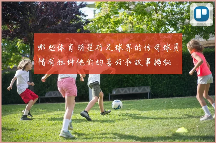 哪些体育明星对足球界的传奇球员情有独钟他们的喜好和故事揭秘
