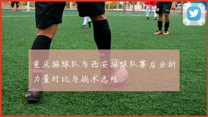 重庆排球队与西安排球队赛后分析力量对比与战术总结