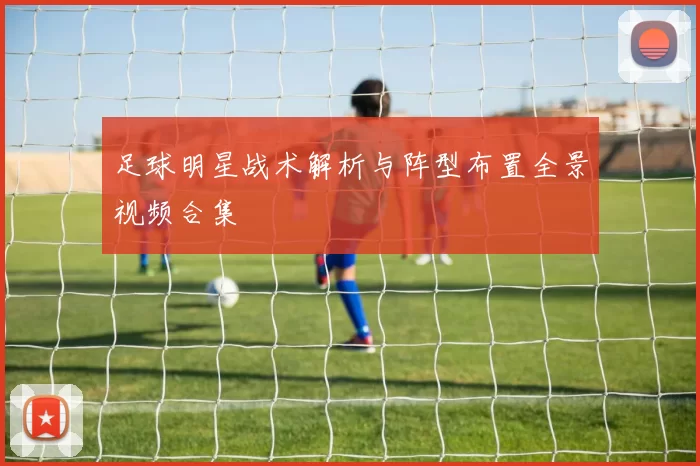 足球明星战术解析与阵型布置全景视频合集