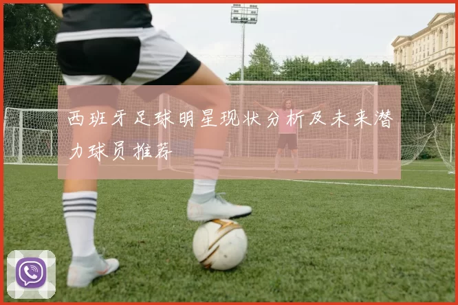 西班牙足球明星现状分析及未来潜力球员推荐