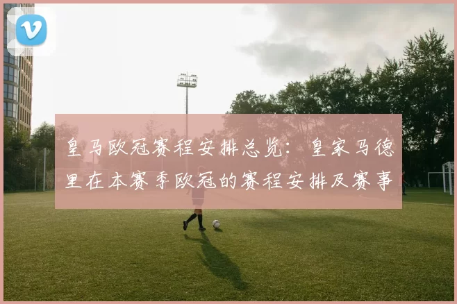 皇马欧冠赛程安排总览：皇家马德里在本赛季欧冠的赛程安排及赛事亮点