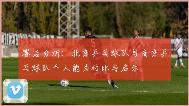 赛后分析：北京乒乓球队与南京乒乓球队个人能力对比与启示