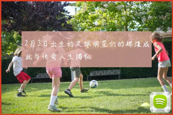 2月3日出生的足球明星们的辉煌成就与传奇人生揭秘