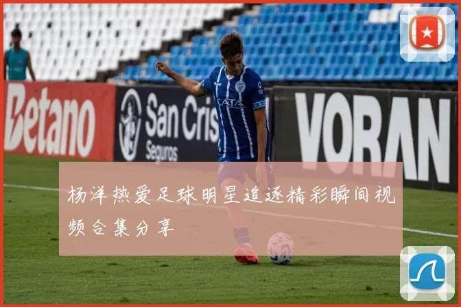 杨洋热爱足球明星追逐精彩瞬间视频合集分享