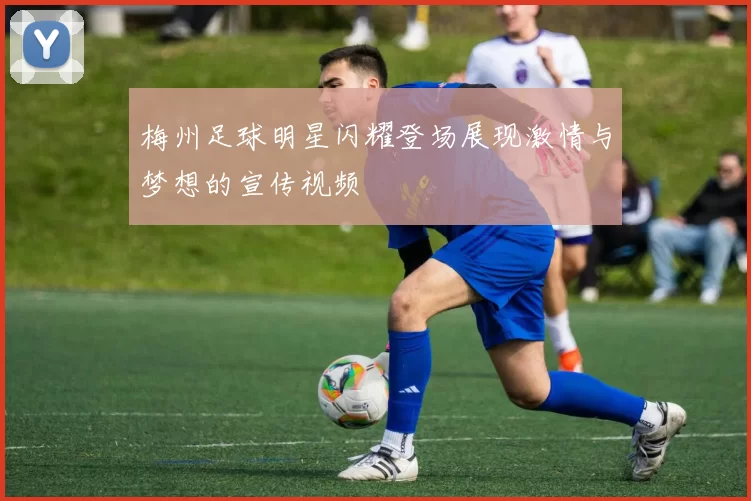 梅州足球明星闪耀登场展现激情与梦想的宣传视频