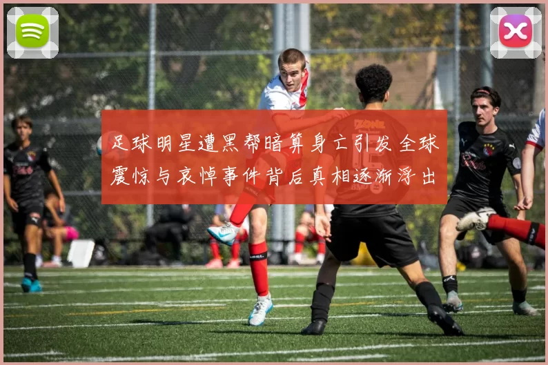 足球明星遭黑帮暗算身亡引发全球震惊与哀悼事件背后真相逐渐浮出水面