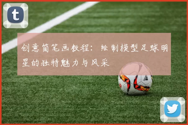 创意简笔画教程：绘制模型足球明星的独特魅力与风采