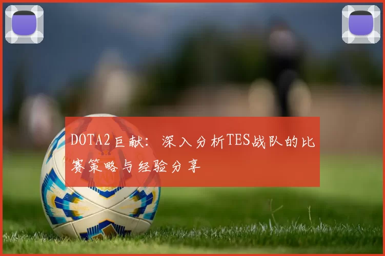 DOTA2巨献：深入分析TES战队的比赛策略与经验分享
