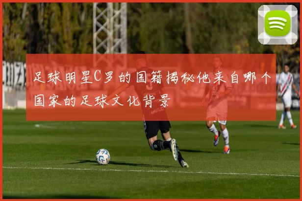 足球明星C罗的国籍揭秘他来自哪个国家的足球文化背景