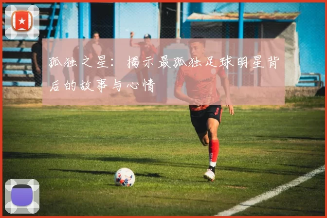 孤独之星：揭示最孤独足球明星背后的故事与心情