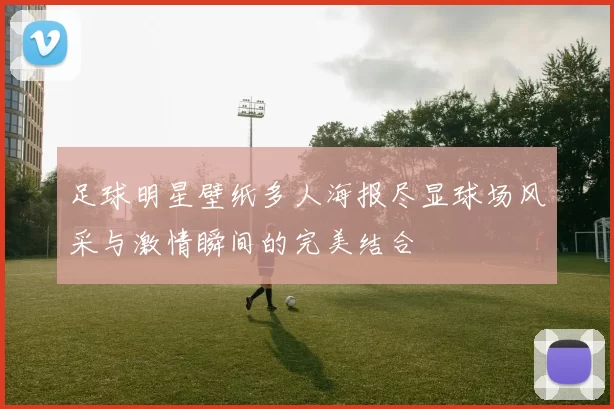 足球明星壁纸多人海报尽显球场风采与激情瞬间的完美结合