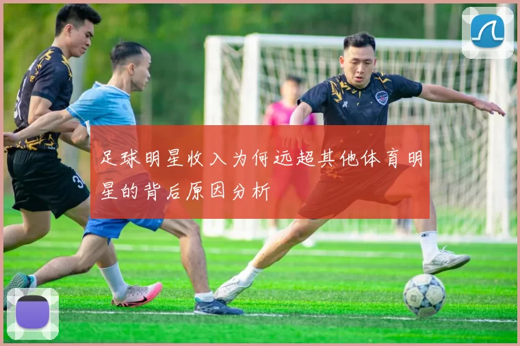足球明星收入为何远超其他体育明星的背后原因分析