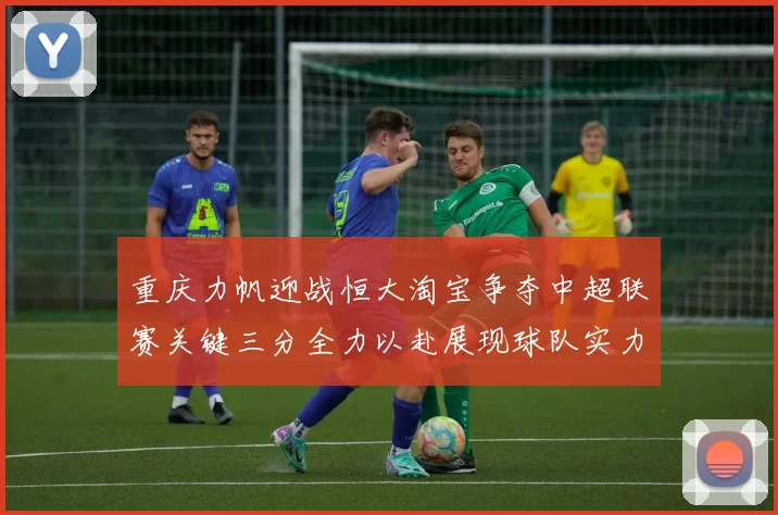 重庆力帆迎战恒大淘宝争夺中超联赛关键三分全力以赴展现球队实力