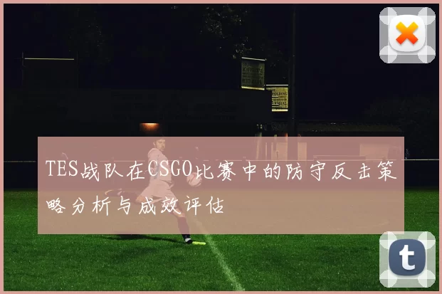 TES战队在CSGO比赛中的防守反击策略分析与成效评估