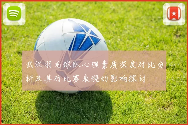 武汉羽毛球队心理素质深度对比分析及其对比赛表现的影响探讨