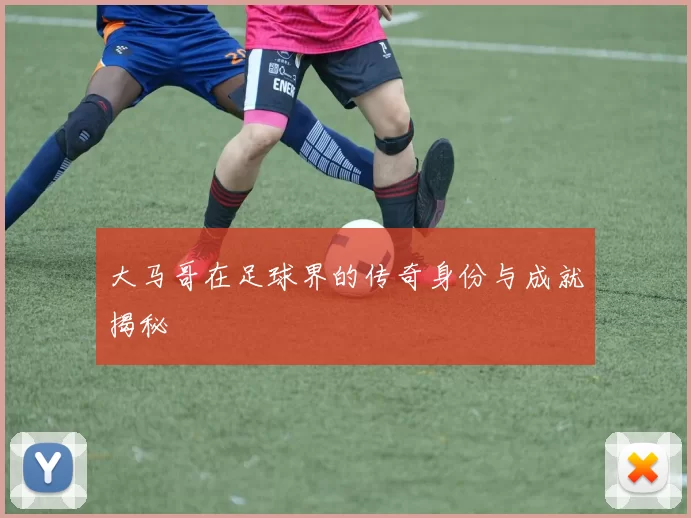 大马哥在足球界的传奇身份与成就揭秘