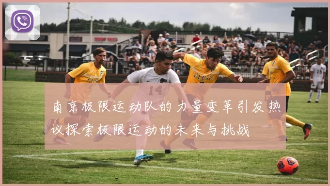 南京极限运动队的力量变革引发热议探索极限运动的未来与挑战