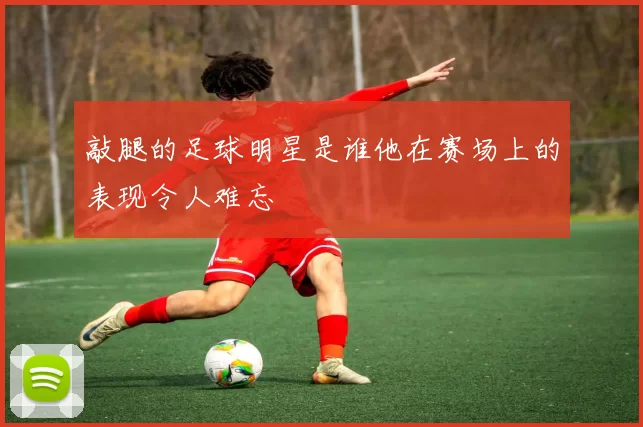 敲腿的足球明星是谁他在赛场上的表现令人难忘