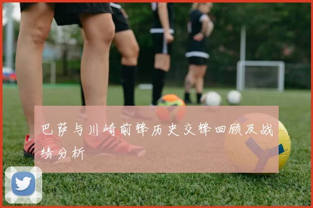 巴萨与川崎前锋历史交锋回顾及战绩分析