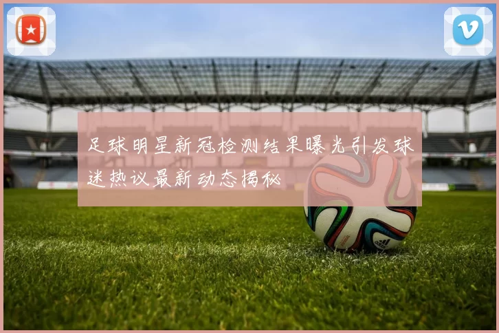 足球明星新冠检测结果曝光引发球迷热议最新动态揭秘
