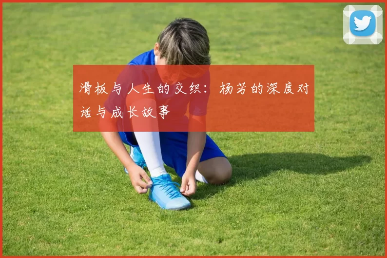 滑板与人生的交织：杨芳的深度对话与成长故事