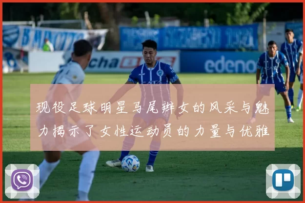现役足球明星马尾辫女的风采与魅力揭示了女性运动员的力量与优雅