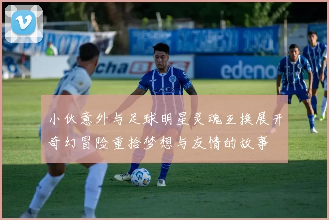 小伙意外与足球明星灵魂互换展开奇幻冒险重拾梦想与友情的故事