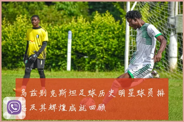 乌兹别克斯坦足球历史明星球员排名及其辉煌成就回顾