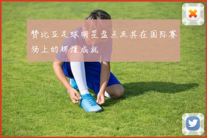 赞比亚足球明星盘点及其在国际赛场上的辉煌成就