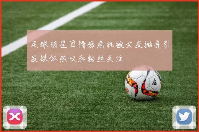 足球明星因情感危机被女友抛弃引发媒体热议和粉丝关注