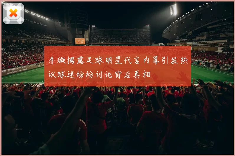 李璇揭露足球明星代言内幕引发热议球迷纷纷讨论背后真相