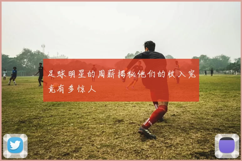 足球明星的周薪揭秘他们的收入究竟有多惊人