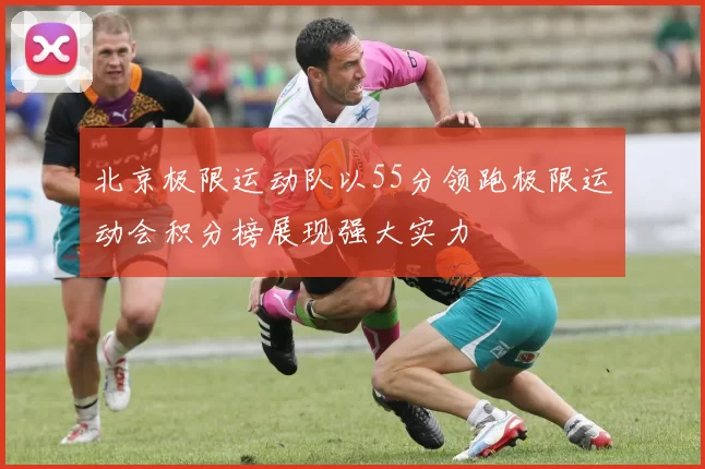 北京极限运动队以55分领跑极限运动会积分榜展现强大实力