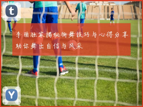 李丽独家揭秘街舞技巧与心得分享助你舞出自信与风采