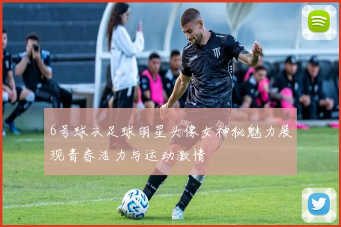 6号球衣足球明星头像女神秘魅力展现青春活力与运动激情