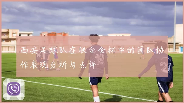 西安足球队在联合会杯中的团队协作表现分析与点评