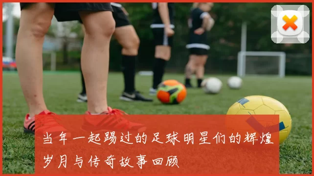 当年一起踢过的足球明星们的辉煌岁月与传奇故事回顾