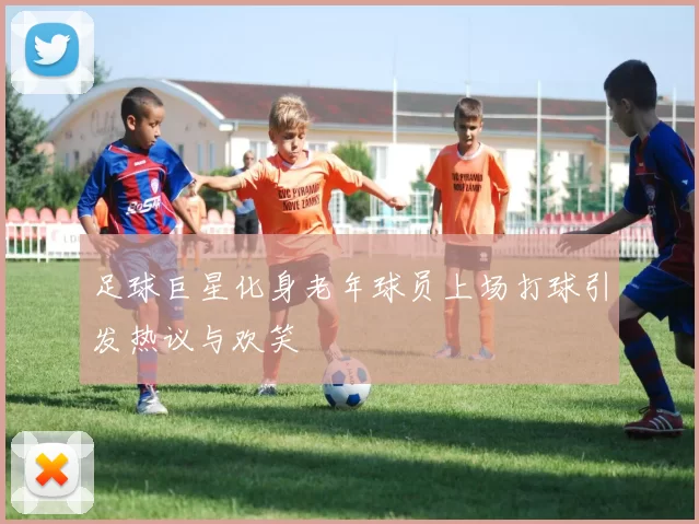 足球巨星化身老年球员上场打球引发热议与欢笑