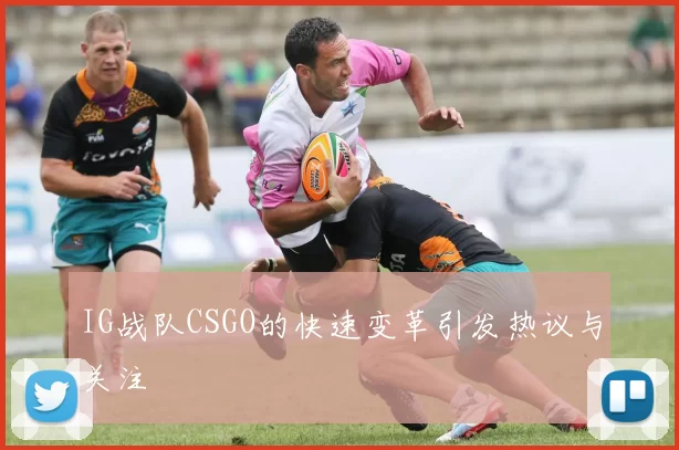 IG战队CSGO的快速变革引发热议与关注