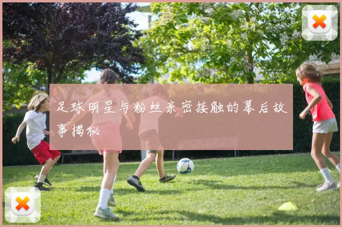 足球明星与粉丝亲密接触的幕后故事揭秘