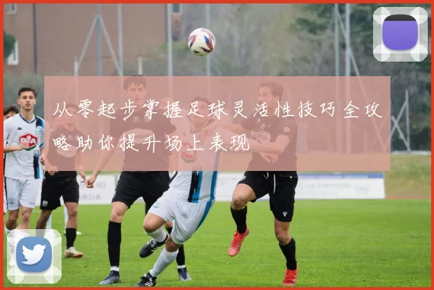 从零起步掌握足球灵活性技巧全攻略助你提升场上表现